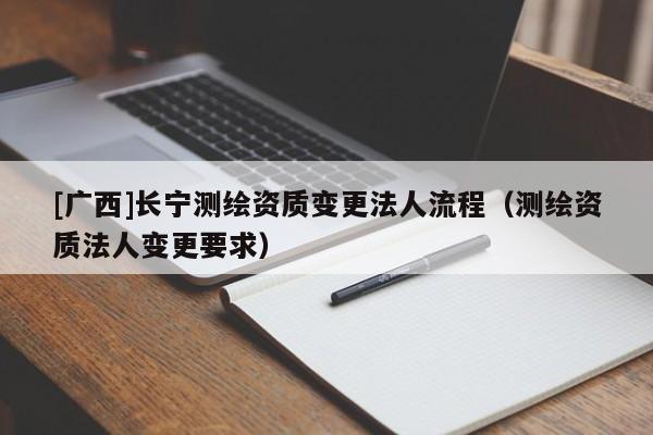 [广西]长宁测绘资质变更法人流程（测绘资质法人变更要求）