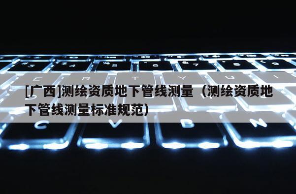 [广西]测绘资质地下管线测量（测绘资质地下管线测量标准规范）