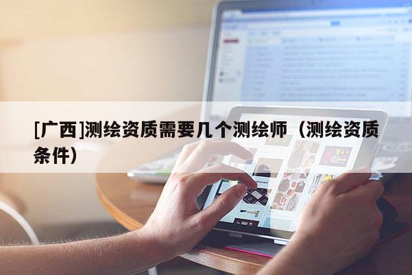 [广西]测绘资质需要几个测绘师（测绘资质条件）