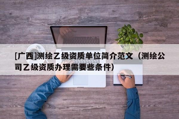 [广西]测绘乙级资质单位简介范文（测绘公司乙级资质办理需要些条件）