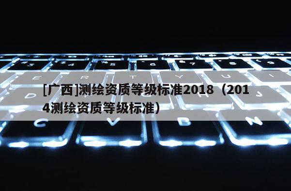 [广西]测绘资质等级标准2018（2014测绘资质等级标准）