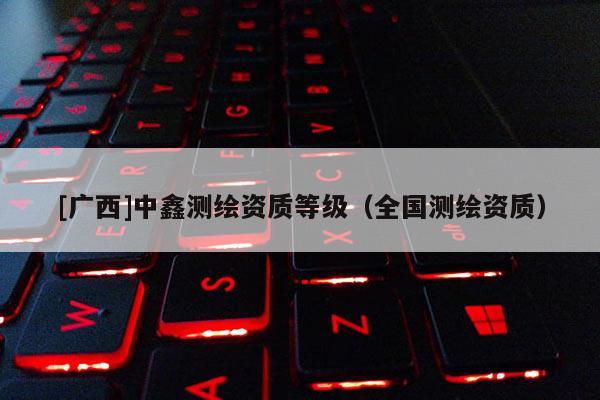 [广西]中鑫测绘资质等级（全国测绘资质）