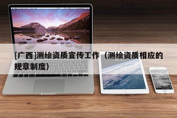 [广西]测绘资质宣传工作（测绘资质相应的规章制度）