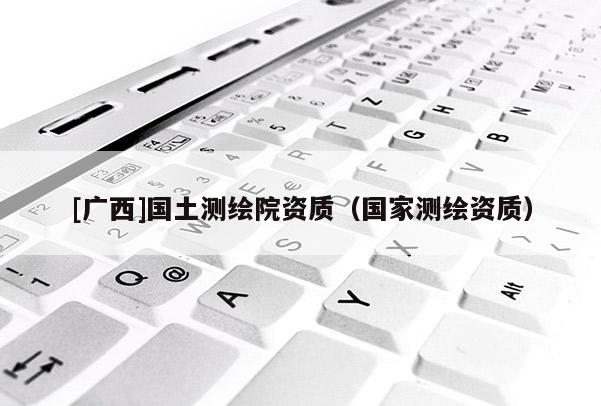 [广西]国土测绘院资质（国家测绘资质）