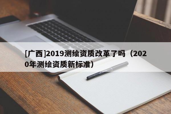 [广西]2019测绘资质改革了吗（2020年测绘资质新标准）