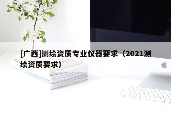 [广西]测绘资质专业仪器要求（2021测绘资质要求）