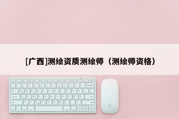 [广西]测绘资质测绘师（测绘师资格）