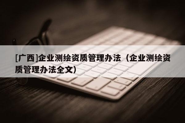 [广西]企业测绘资质管理办法（企业测绘资质管理办法全文）