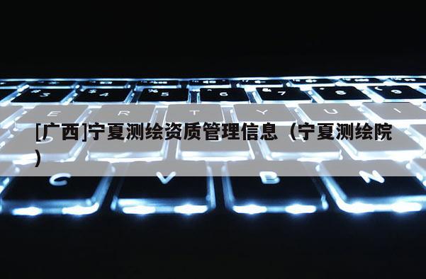 [广西]宁夏测绘资质管理信息（宁夏测绘院）