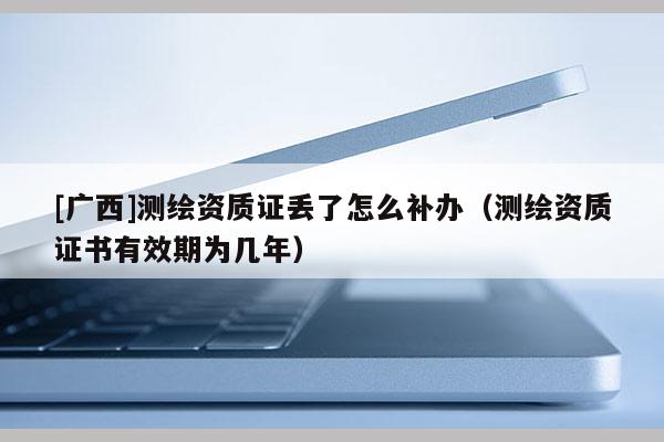 [广西]测绘资质证丢了怎么补办（测绘资质证书有效期为几年）
