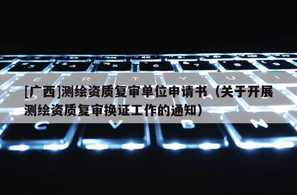[广西]测绘资质复审单位申请书（关于开展测绘资质复审换证工作的通知）