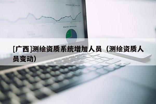 [广西]测绘资质系统增加人员（测绘资质人员变动）