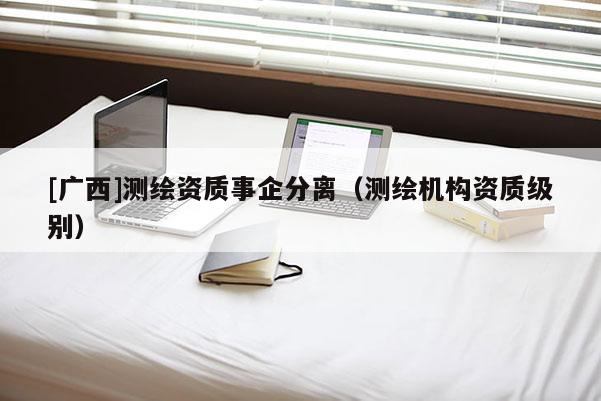 [广西]测绘资质事企分离（测绘机构资质级别）