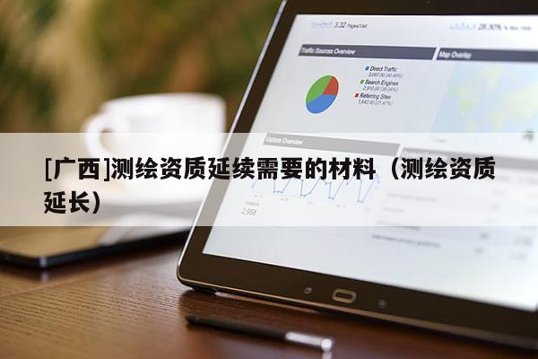 [广西]测绘资质延续需要的材料（测绘资质延长）