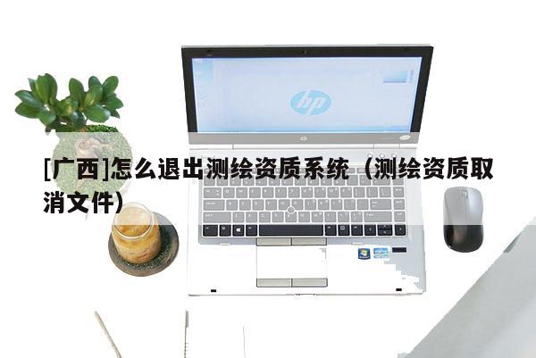 [广西]怎么退出测绘资质系统（测绘资质取消文件）