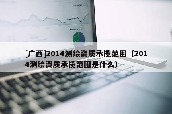 [广西]2014测绘资质承揽范围（2014测绘资质承揽范围是什么）