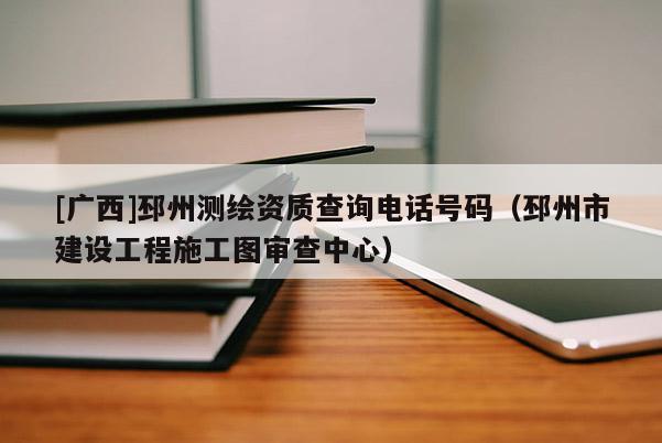 [广西]邳州测绘资质查询电话号码（邳州市建设工程施工图审查中心）