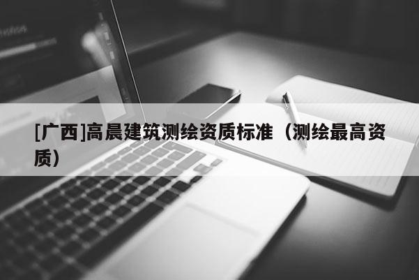 [广西]高晨建筑测绘资质标准（测绘最高资质）
