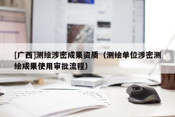 [广西]测绘涉密成果资质（测绘单位涉密测绘成果使用审批流程）
