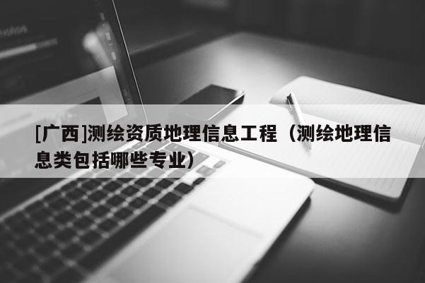 [广西]测绘资质地理信息工程（测绘地理信息类包括哪些专业）