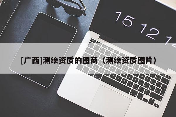 [广西]测绘资质的图商（测绘资质图片）