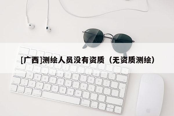 [广西]测绘人员没有资质（无资质测绘）