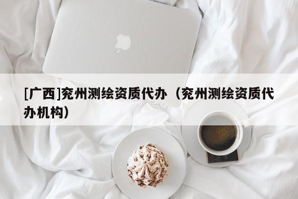 [广西]兖州测绘资质代办（兖州测绘资质代办机构）