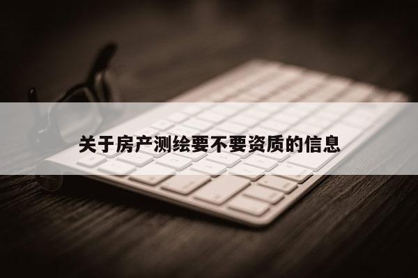 关于房产测绘要不要资质的信息
