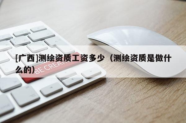 [广西]测绘资质工资多少（测绘资质是做什么的）