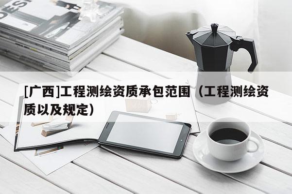 [广西]工程测绘资质承包范围（工程测绘资质以及规定）