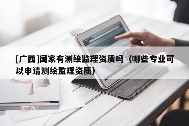 [广西]国家有测绘监理资质吗（哪些专业可以申请测绘监理资质）
