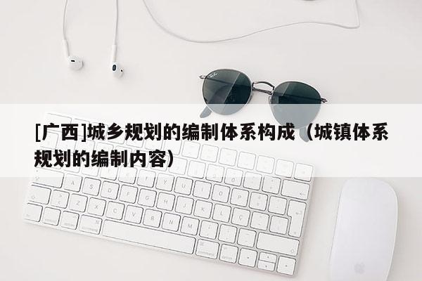 [广西]城乡规划的编制体系构成（城镇体系规划的编制内容）