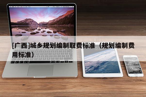 [广西]城乡规划编制取费标准（规划编制费用标准）