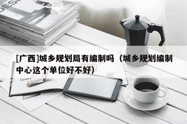 [广西]城乡规划局有编制吗（城乡规划编制中心这个单位好不好）