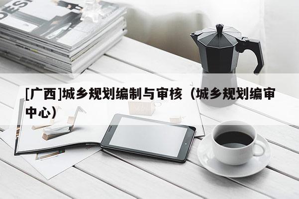 [广西]城乡规划编制与审核（城乡规划编审中心）