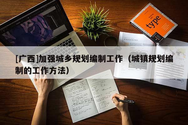 [广西]加强城乡规划编制工作（城镇规划编制的工作方法）
