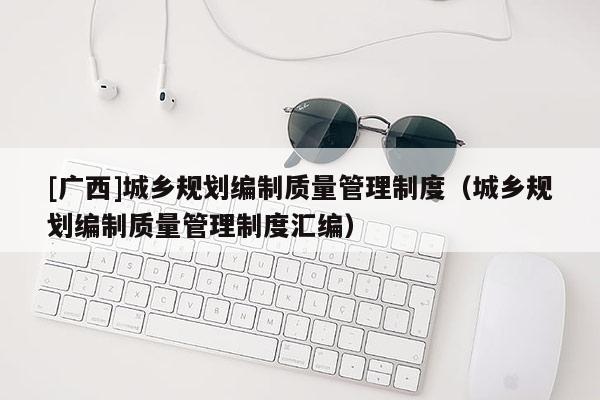 [广西]城乡规划编制质量管理制度（城乡规划编制质量管理制度汇编）