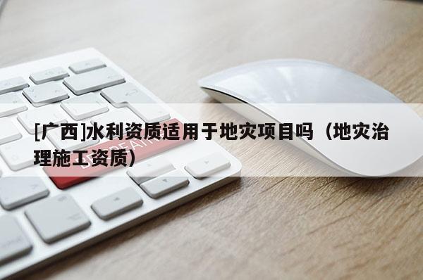 [广西]水利资质适用于地灾项目吗（地灾治理施工资质）