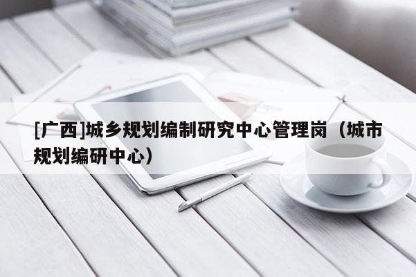 [广西]城乡规划编制研究中心管理岗（城市规划编研中心）