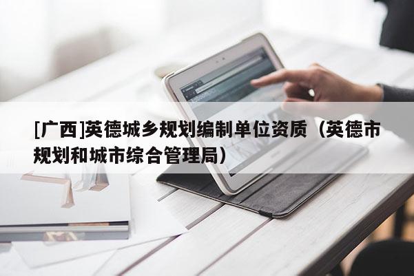 [广西]英德城乡规划编制单位资质（英德市规划和城市综合管理局）