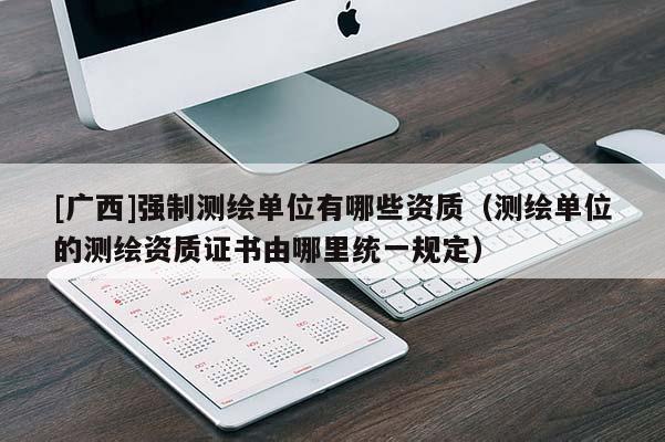 [广西]强制测绘单位有哪些资质（测绘单位的测绘资质证书由哪里统一规定）