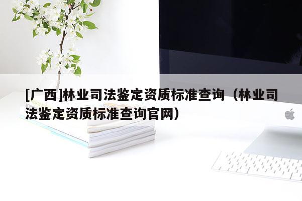 [广西]林业司法鉴定资质标准查询（林业司法鉴定资质标准查询官网）