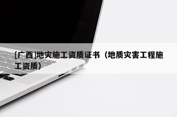 [广西]地灾施工资质证书（地质灾害工程施工资质）