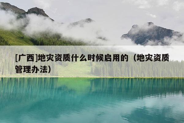 [广西]地灾资质什么时候启用的（地灾资质管理办法）