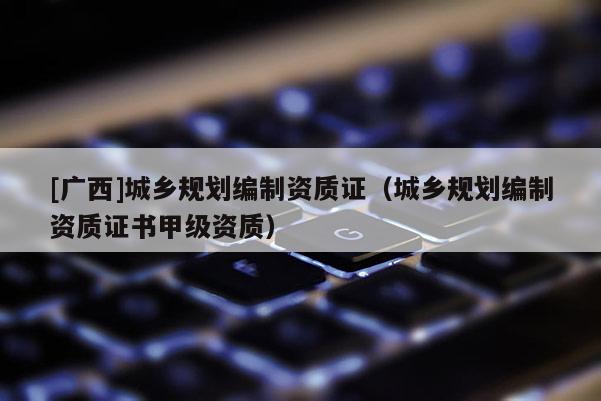 [广西]城乡规划编制资质证（城乡规划编制资质证书甲级资质）