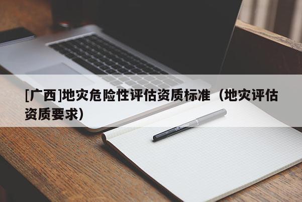 [广西]地灾危险性评估资质标准（地灾评估资质要求）