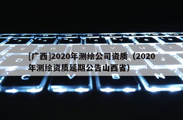 [广西]2020年测绘公司资质（2020年测绘资质延期公告山西省）