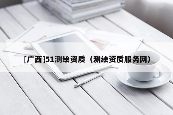 [广西]51测绘资质（测绘资质服务网）
