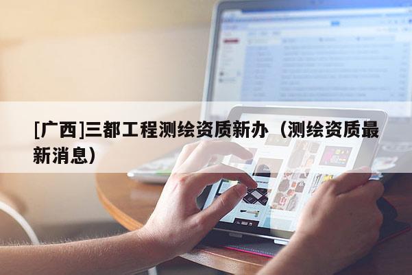 [广西]三都工程测绘资质新办（测绘资质最新消息）