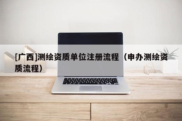 [广西]测绘资质单位注册流程（申办测绘资质流程）